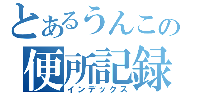 とあるうんこの便所記録（インデックス）