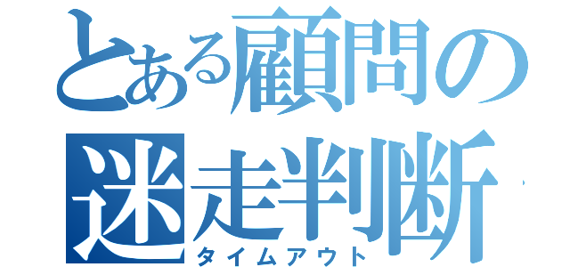 とある顧問の迷走判断（タイムアウト）