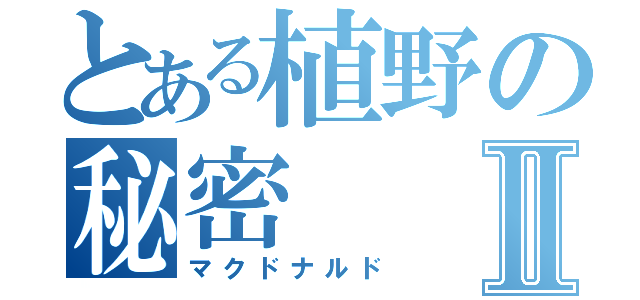 とある植野の秘密Ⅱ（マクドナルド）