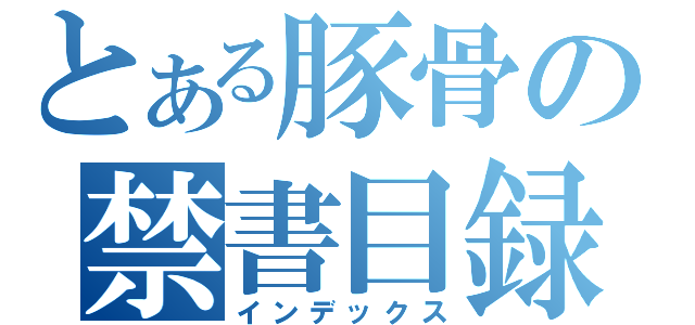 とある豚骨の禁書目録（インデックス）