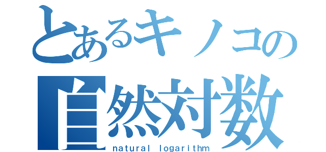 とあるキノコの自然対数（ｎａｔｕｒａｌ ｌｏｇａｒｉｔｈｍ）