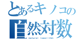 とあるキノコの自然対数（ｎａｔｕｒａｌ ｌｏｇａｒｉｔｈｍ）