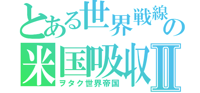 とある世界戦線の米国吸収Ⅱ（ヲタク世界帝国）