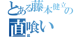 とある藤本健立の直喰い（屁）