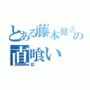 とある藤本健立の直喰い（屁）