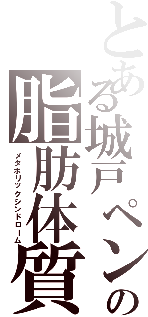 とある城戸ペンの脂肪体質（メタボリックシンドローム）