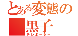 とある変態の 黒子（テレポーター）