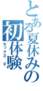 とある夏休みの初体験（セックス＾ｐ＾）