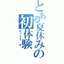 とある夏休みの初体験（セックス＾ｐ＾）