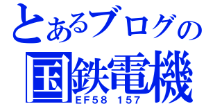 とあるブログの国鉄電機（ＥＦ５８ １５７）