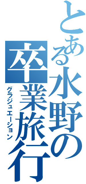 とある水野の卒業旅行（グラジュエーション）