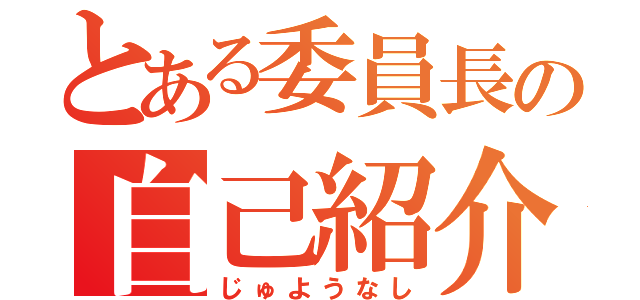 とある委員長の自己紹介（じゅようなし）