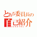 とある委員長の自己紹介（じゅようなし）