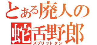 とある廃人の蛇舌野郎（スプリットタン）