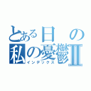 とある日の私の憂鬱Ⅱ（インデックス）