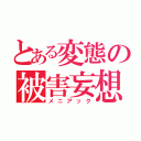 とある変態の被害妄想（メニアック）