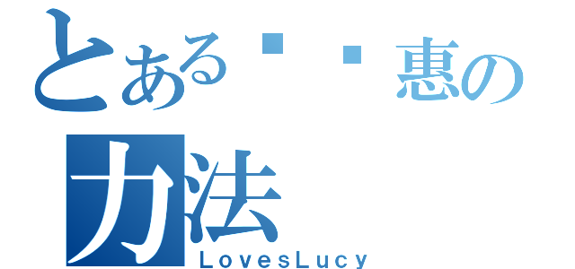 とある纪铭惠の力法（ＬｏｖｅｓＬｕｃｙ）