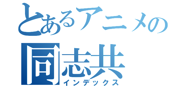 とあるアニメの同志共（インデックス）