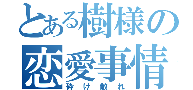 とある樹様の恋愛事情（砕け散れ）