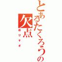 とあるたくろうの欠点（遊びすぎ）