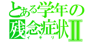 とある学年の残念症状Ⅱ（イキリ）