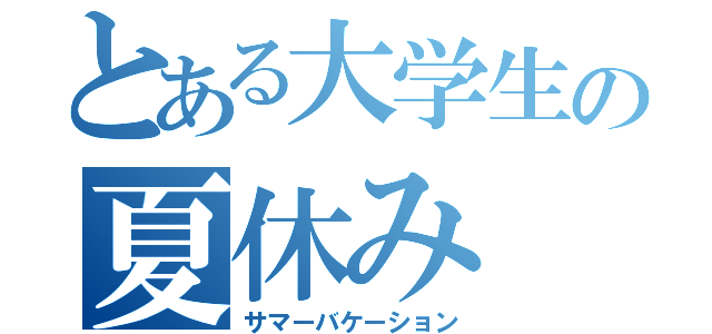 とある大学生の夏休み（サマーバケーション）