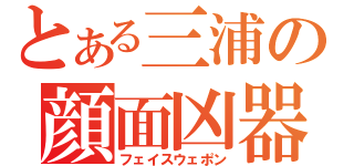 とある三浦の顔面凶器（フェイスウェポン）