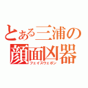 とある三浦の顔面凶器（フェイスウェポン）