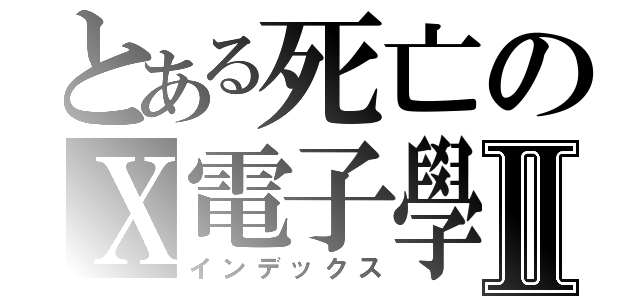 とある死亡のＸ電子學Ⅱ（インデックス）