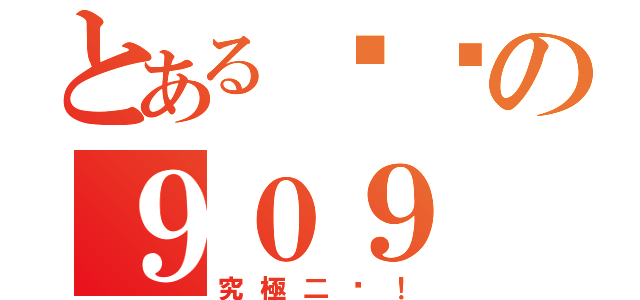 とある傻屄の９０９（究極二屄！）