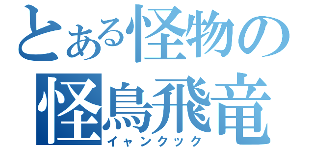 とある怪物の怪鳥飛竜（イャンクック）