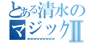 とある清水のマジックⅡ（ｗｗｗｗｗｗｗｗｗ）