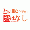 とある眠い子のおはなし（スローモーション）