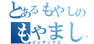 とあるもやしのもやましゅ。（インデックス）