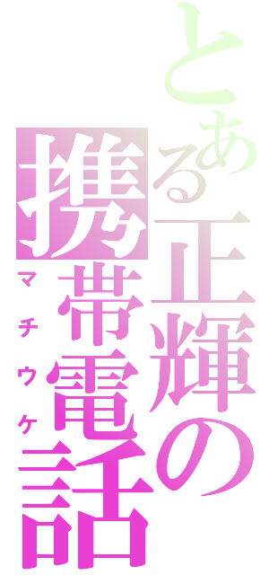 とある正輝の携帯電話（マチウケ）