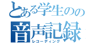 とある学生のの音声記録（レコーディング）