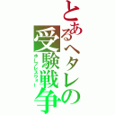 とあるヘタレの受験戦争（ホープレスウォー）