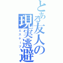 とある友人の現実逃避（エスケープ）