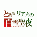 とあるリア充の白雪聖夜（ホワイトクリスマス）