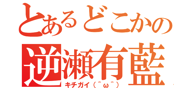 とあるどこかの逆瀬有藍（キチガイ（＾ω＾））