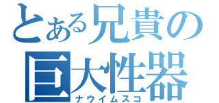 とある兄貴の巨大性器（ナウイムスコ）