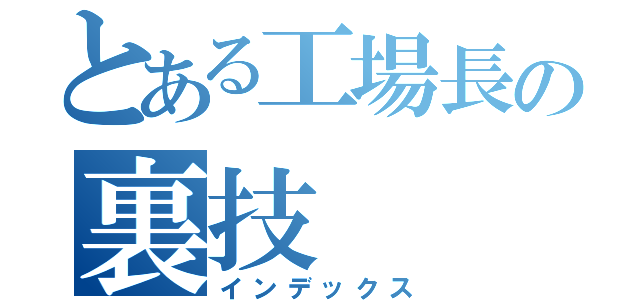 とある工場長の裏技（インデックス）