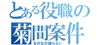 とある役職の菊間案件（なかなか減らない）