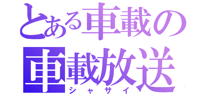 とある車載の車載放送（シャサイ）