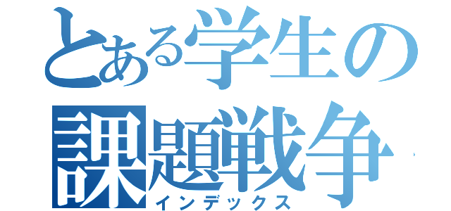 とある学生の課題戦争録（インデックス）