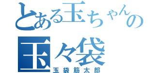 とある玉ちゃんの玉々袋（玉袋筋太郎）