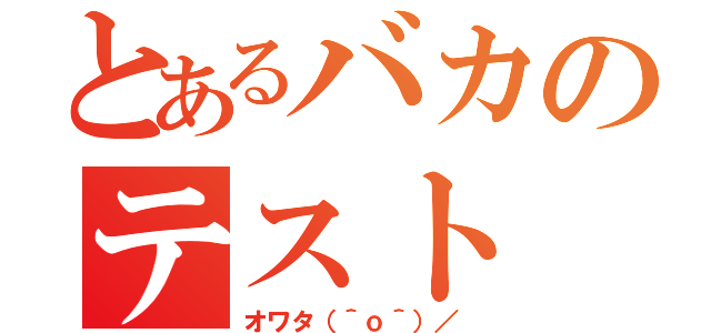 とあるバカのテスト（オワタ（＾ｏ＾）／）