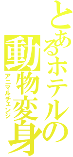 とあるホテルの動物変身（アニマルチェンジ）