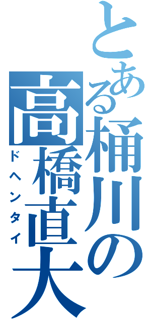 とある桶川の高橋直大（ドヘンタイ）