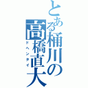 とある桶川の高橋直大（ドヘンタイ）